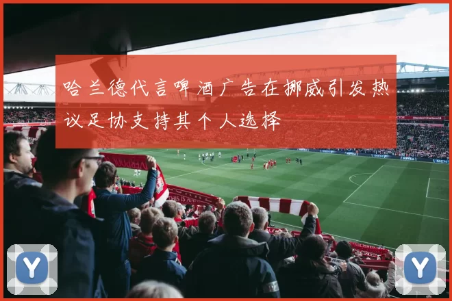 哈兰德代言啤酒广告在挪威引发热议足协支持其个人选择