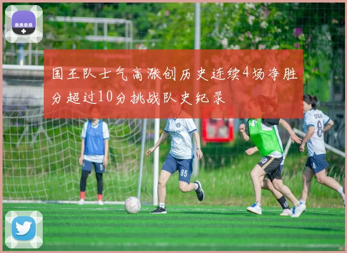 国王队士气高涨创历史连续4场净胜分超过10分挑战队史纪录