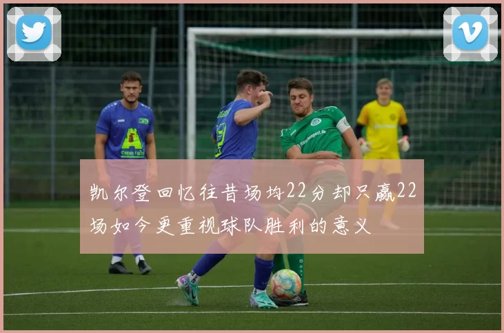 凯尔登回忆往昔场均22分却只赢22场如今更重视球队胜利的意义