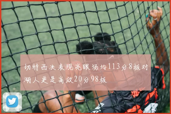切特西决表现亮眼场均113分8板对湖人更是高效20分98板