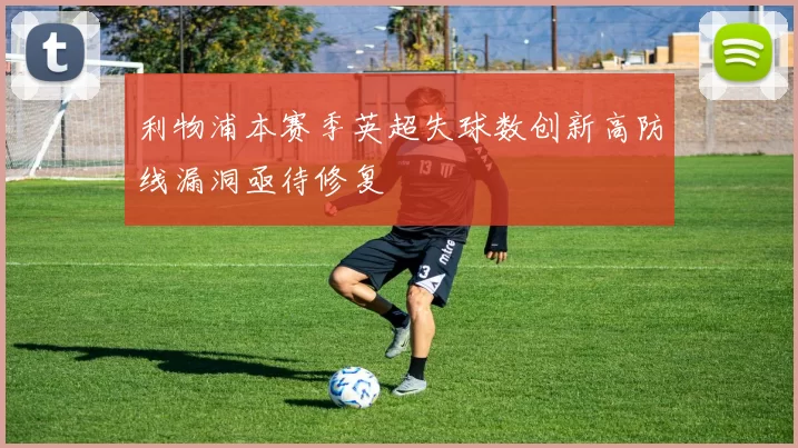 利物浦本赛季英超失球数创新高防线漏洞亟待修复