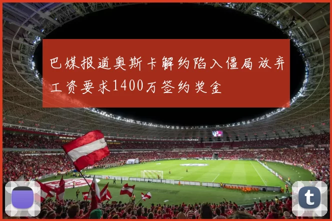 巴媒报道奥斯卡解约陷入僵局放弃工资要求1400万签约奖金