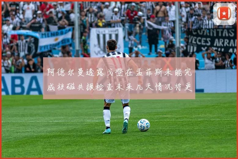 阿德尔曼透露戈登在孟菲斯未能完成核磁共振检查未来几天情况将更清晰