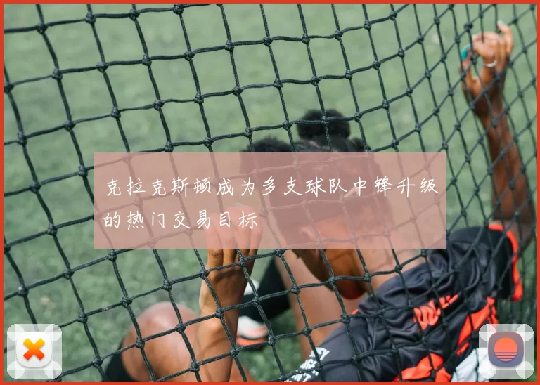 克拉克斯顿成为多支球队中锋升级的热门交易目标