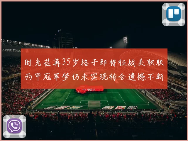 时光荏苒35岁格子即将征战美职联西甲冠军梦仍未实现转会遗憾不断