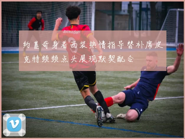 约基奇身着西装热情指导替补席皮克特频频点头展现默契配合