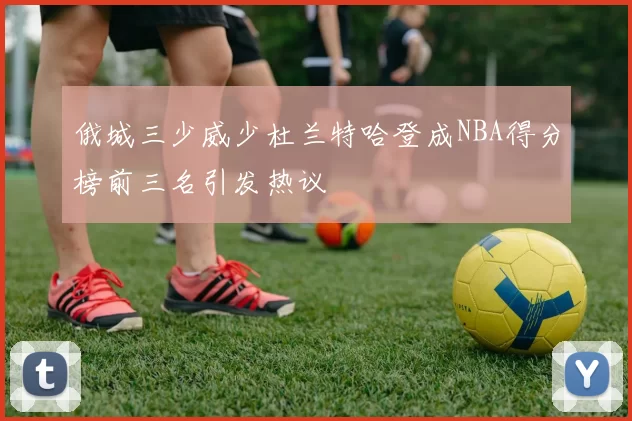 俄城三少威少杜兰特哈登成NBA得分榜前三名引发热议