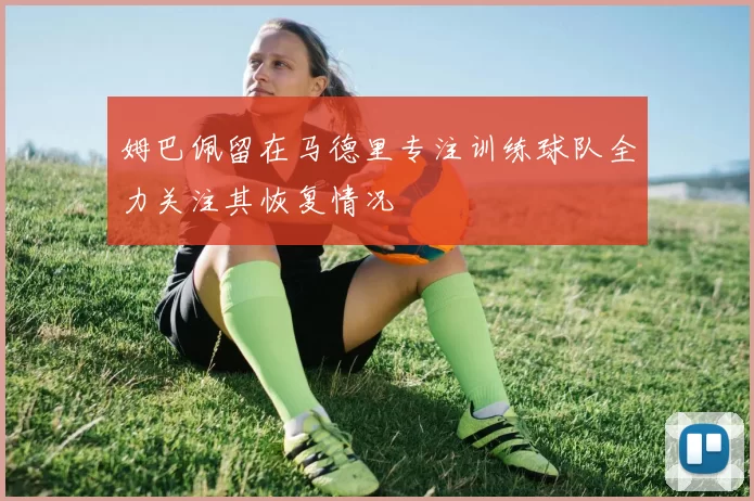 姆巴佩留在马德里专注训练球队全力关注其恢复情况