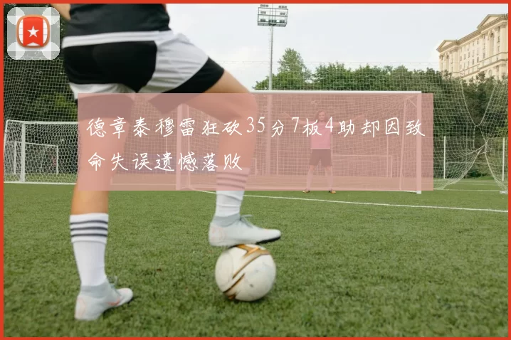 德章泰穆雷狂砍35分7板4助却因致命失误遗憾落败