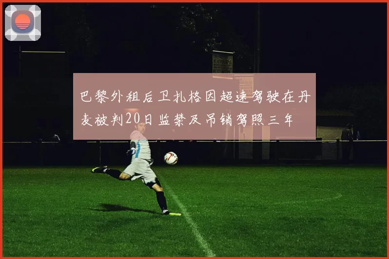 巴黎外租后卫扎格因超速驾驶在丹麦被判20日监禁及吊销驾照三年