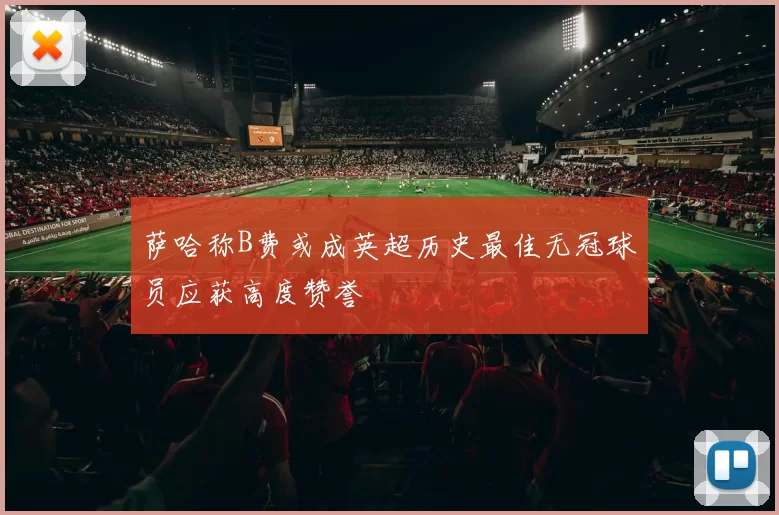 萨哈称B费或成英超历史最佳无冠球员应获高度赞誉