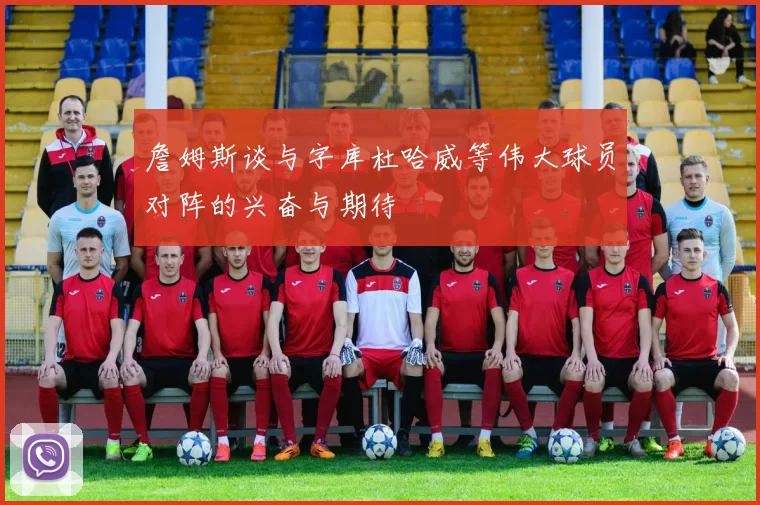 詹姆斯谈与字库杜哈威等伟大球员对阵的兴奋与期待