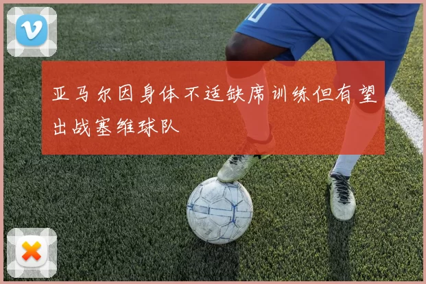 亚马尔因身体不适缺席训练但有望出战塞维球队