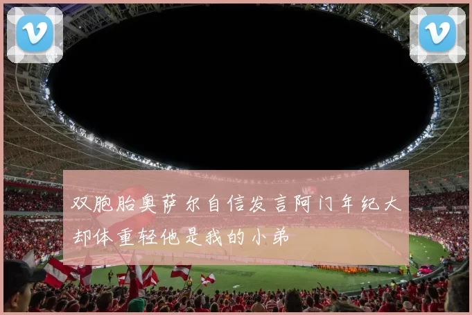 双胞胎奥萨尔自信发言阿门年纪大却体重轻他是我的小弟