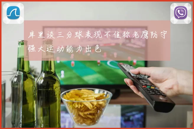 库里谈三分球表现不佳称老鹰防守强大运动能力出色